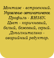  Монтаж - встроенный. Управление- автоматическое. Профиль - RH58N. Цвет - коричневый, белый, бежевый, серый. Дополнительно - аварийный редуктор. 