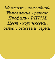  Монтаж - накладной. Управление - ручное. Профиль - RH77М. Цвет - коричневый, белый, бежевый, серый. 